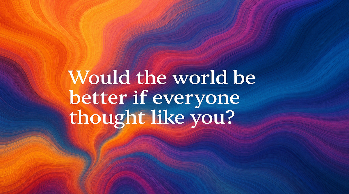 Would the world be better if everyone thought like you?